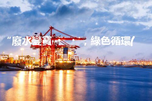 “廢水變寶，綠色循環(huán)，環(huán)保新篇章！”